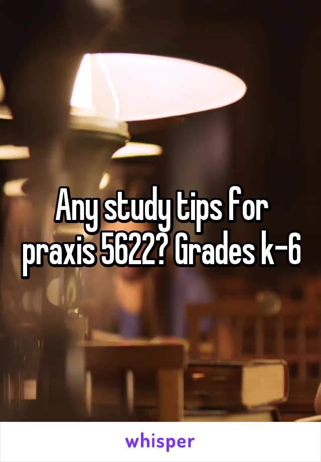 Any study tips for praxis 5622? Grades k-6