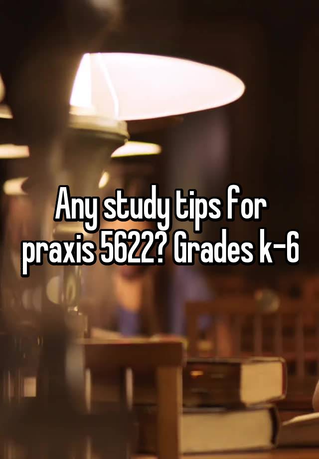 Any study tips for praxis 5622? Grades k-6