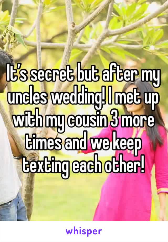 It’s secret but after my uncles wedding! I met up with my cousin 3 more times and we keep texting each other! 