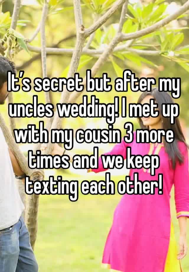 It’s secret but after my uncles wedding! I met up with my cousin 3 more times and we keep texting each other! 