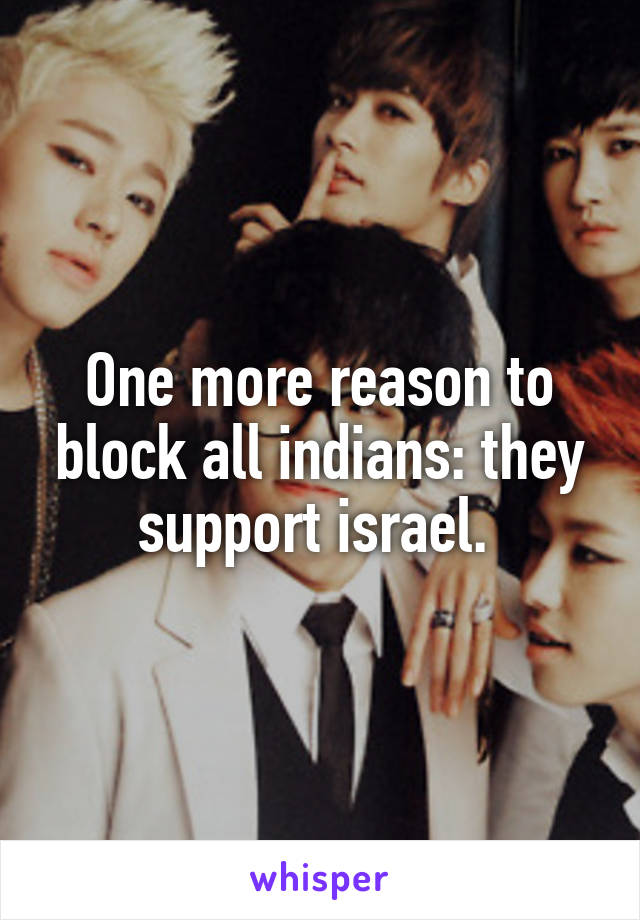 One more reason to block all indians: they support israel. 