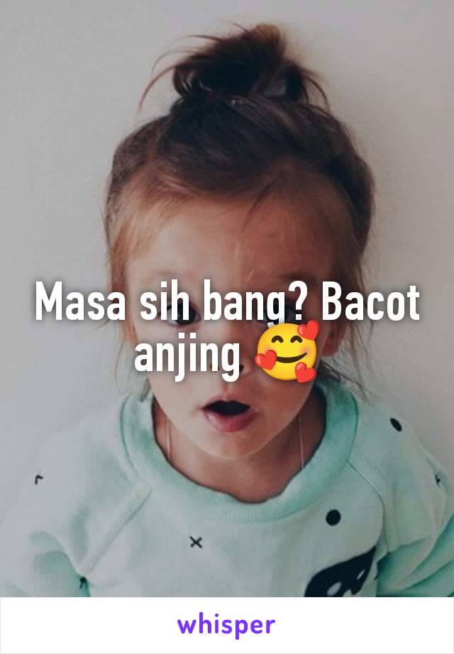 Masa sih bang? Bacot anjing 🥰