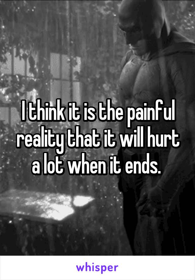 I think it is the painful reality that it will hurt a lot when it ends. 