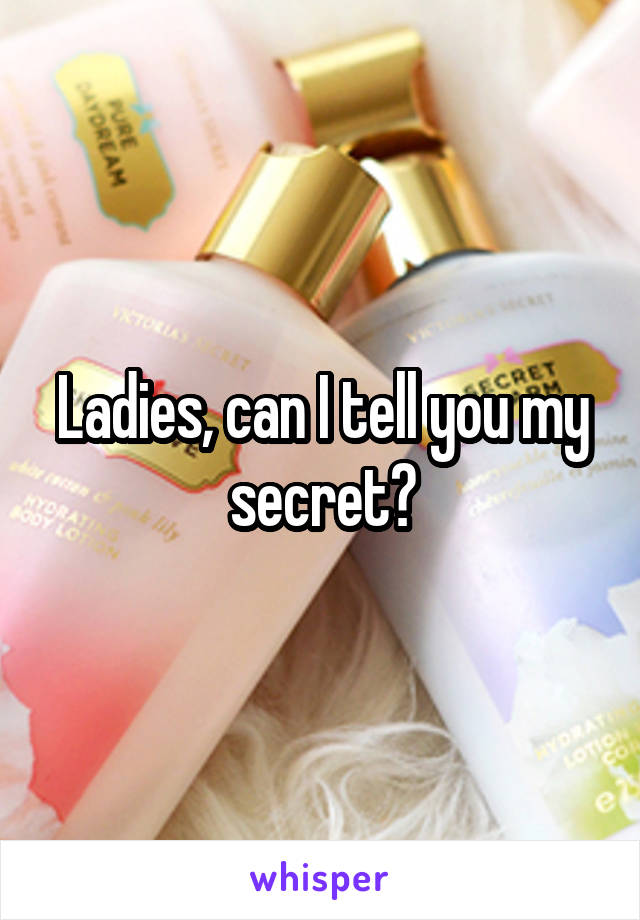 Ladies, can I tell you my secret?