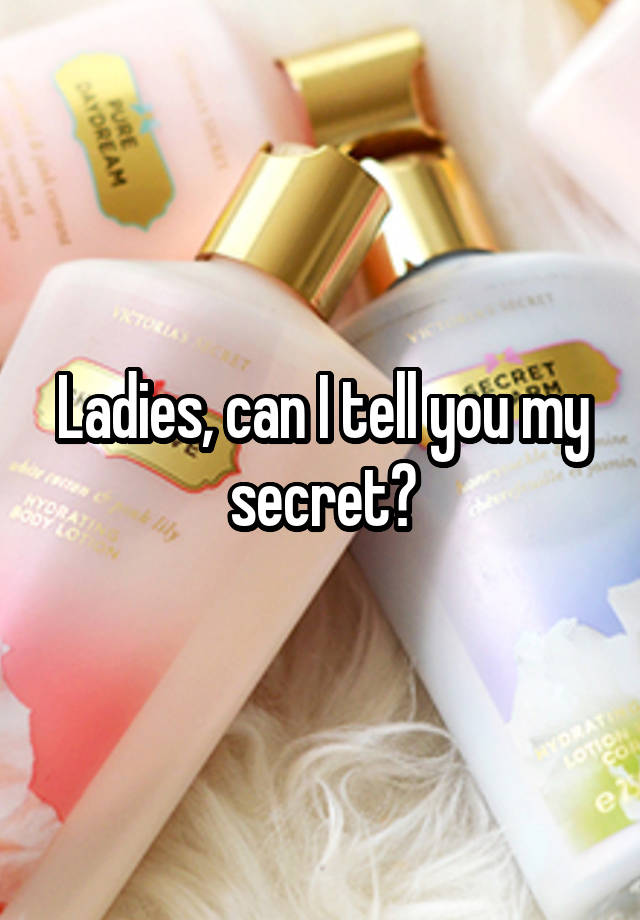 Ladies, can I tell you my secret?