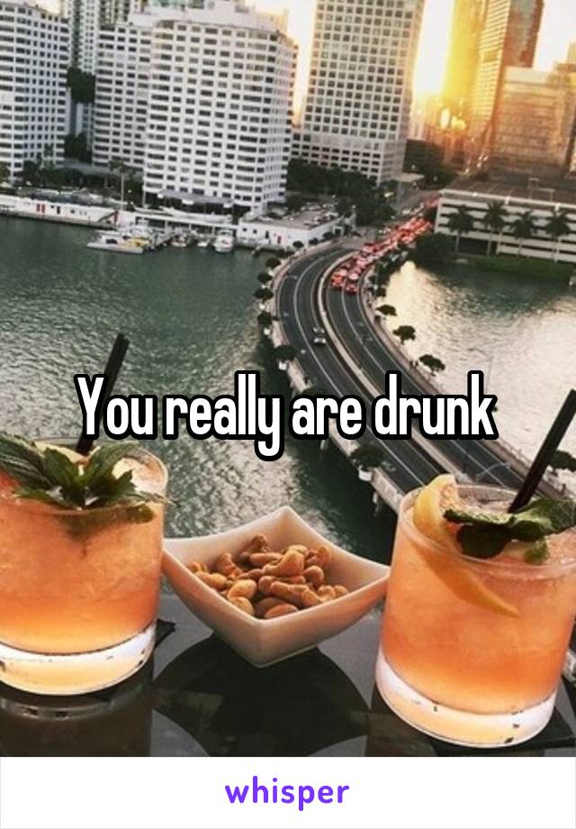 You really are drunk 