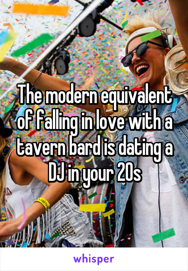 The modern equivalent of falling in love with a tavern bard is dating a DJ in your 20s