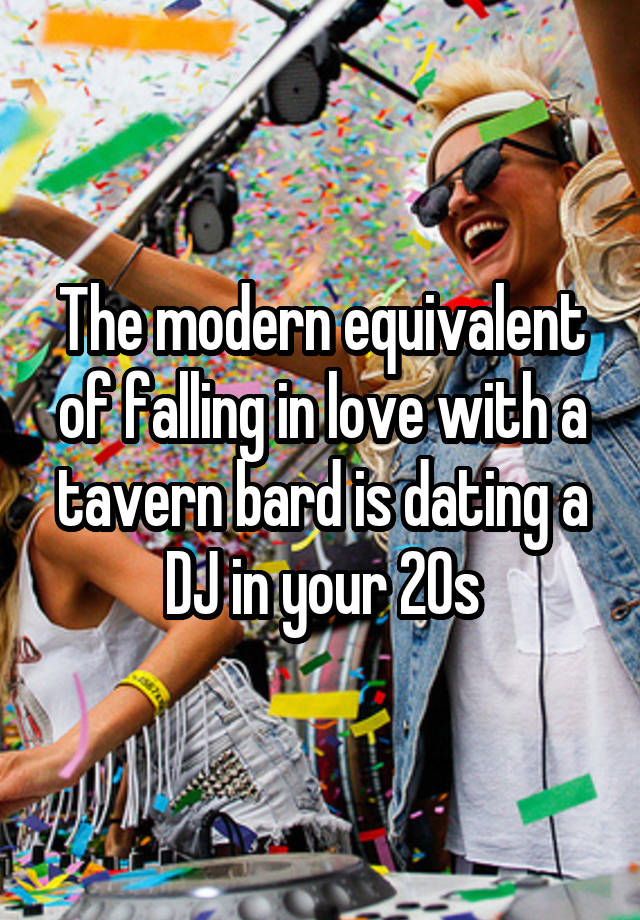 The modern equivalent of falling in love with a tavern bard is dating a DJ in your 20s