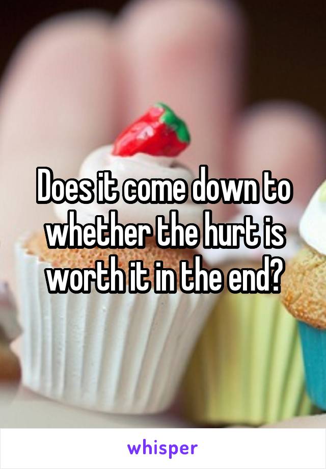 Does it come down to whether the hurt is worth it in the end?