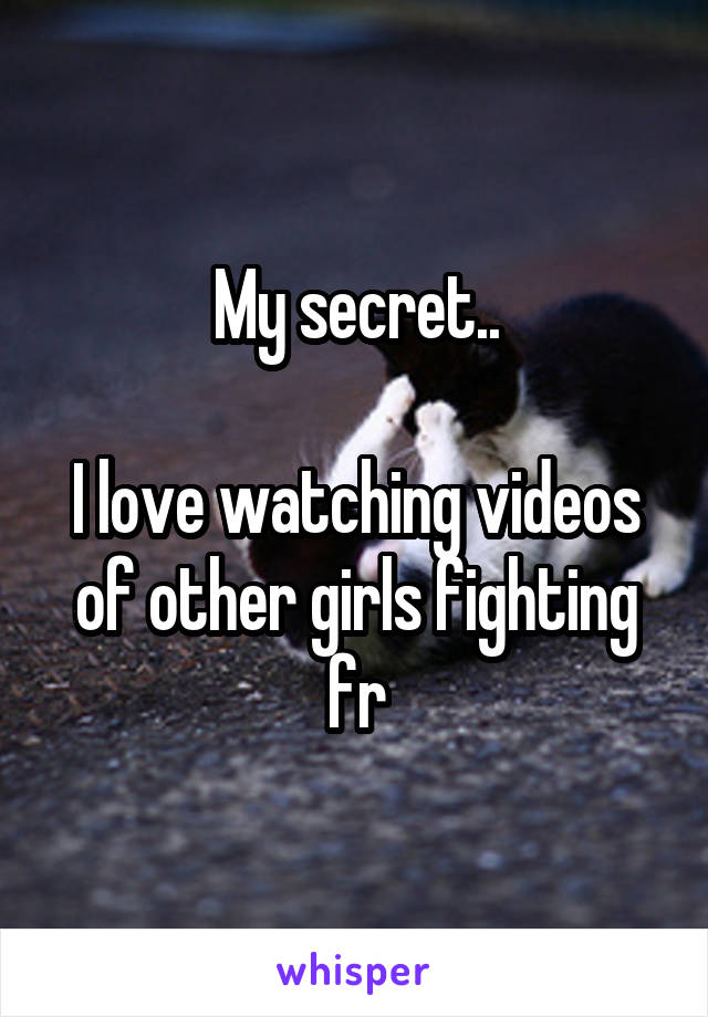 My secret..

I love watching videos of other girls fighting fr