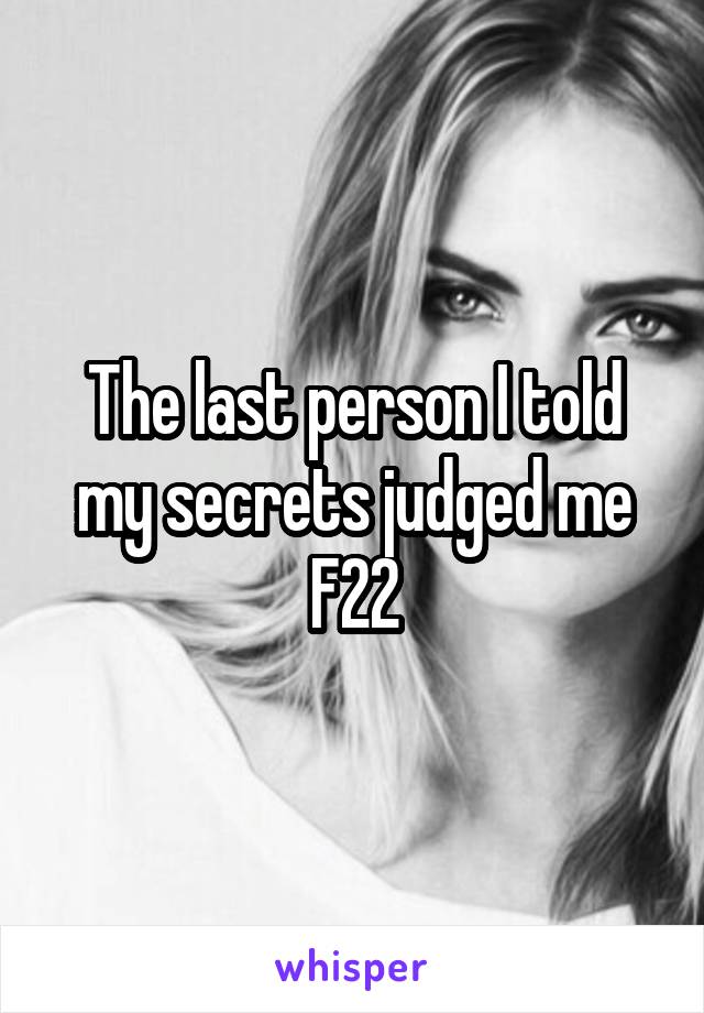 The last person I told my secrets judged me
F22