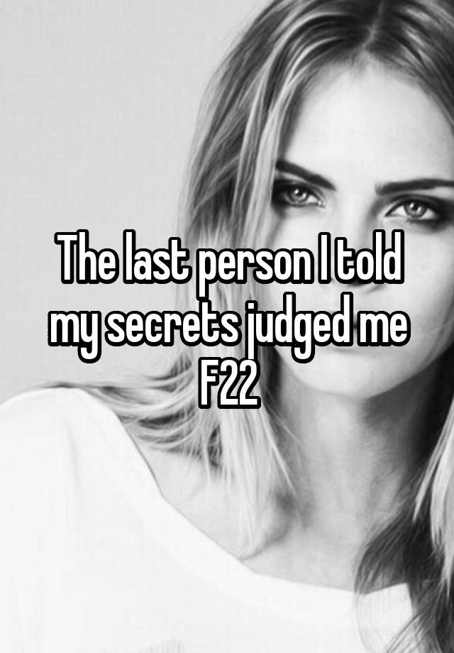 The last person I told my secrets judged me
F22