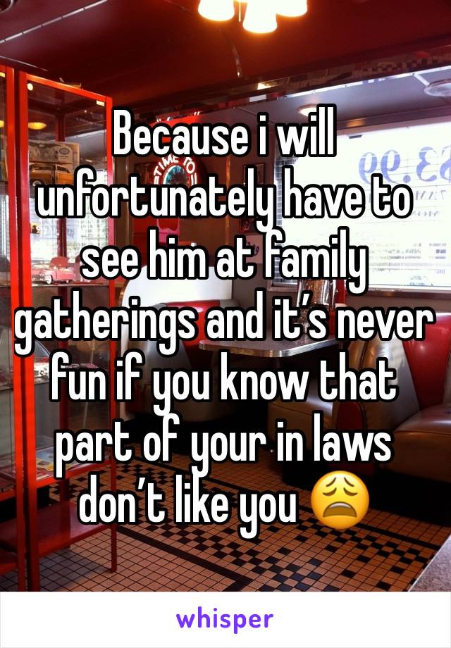 Because i will unfortunately have to see him at family gatherings and it’s never fun if you know that part of your in laws don’t like you 😩