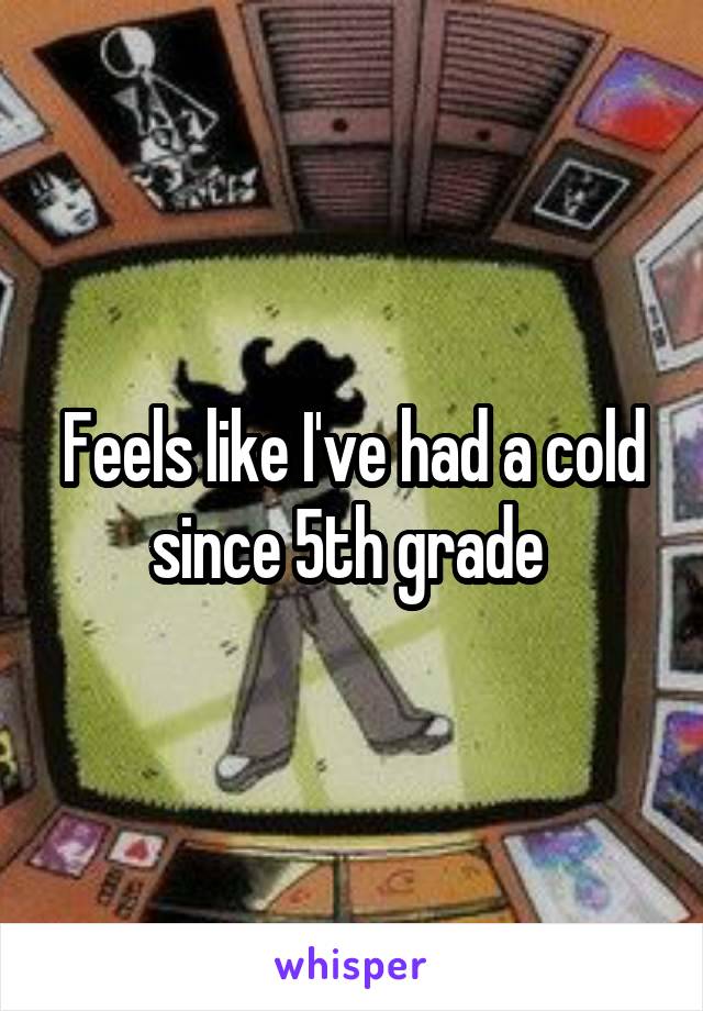 Feels like I've had a cold since 5th grade 