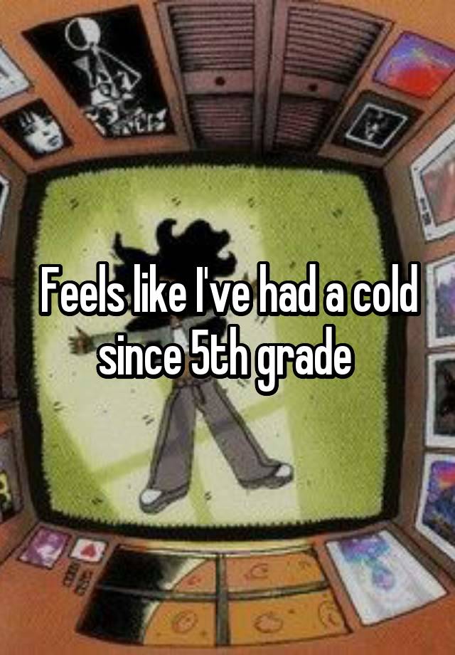 Feels like I've had a cold since 5th grade 