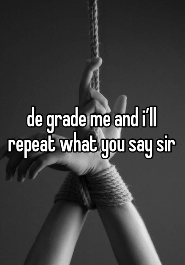 de grade me and i’ll repeat what you say sir 