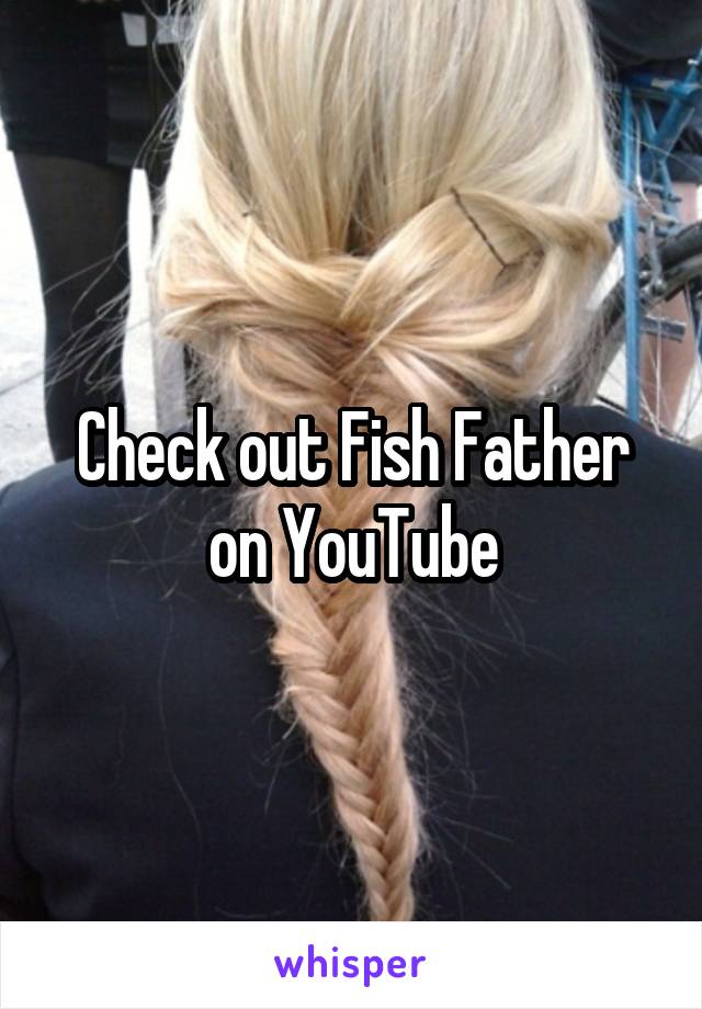 Check out Fish Father on YouTube