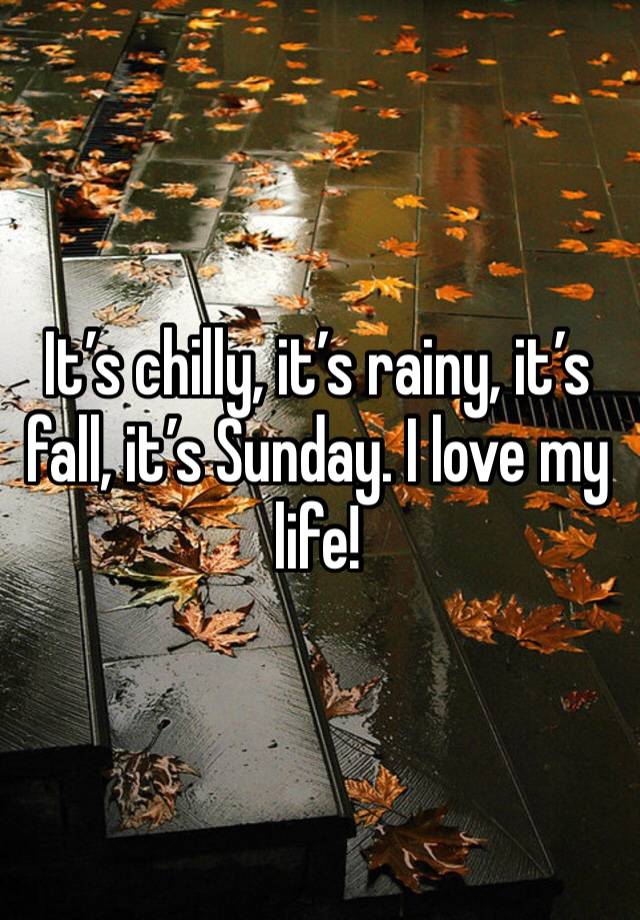 It’s chilly, it’s rainy, it’s fall, it’s Sunday. I love my life! 