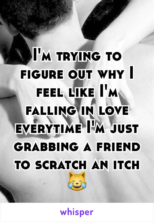 I'm trying to figure out why I feel like I'm falling in love everytime I'm just grabbing a friend to scratch an itch 😹