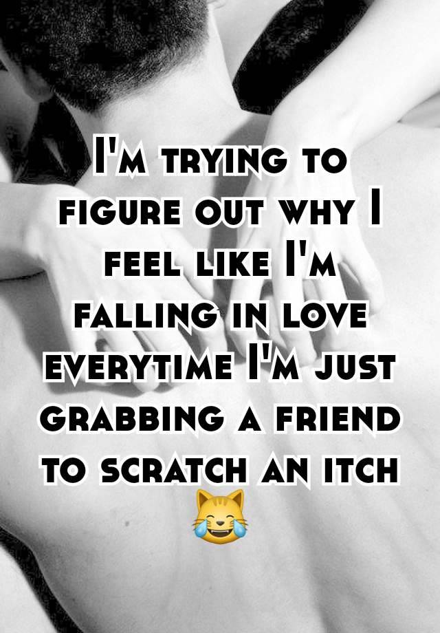 I'm trying to figure out why I feel like I'm falling in love everytime I'm just grabbing a friend to scratch an itch 😹