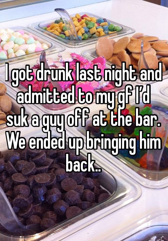 I got drunk last night and admitted to my gf I’d suk a guy off at the bar. We ended up bringing him back.. 