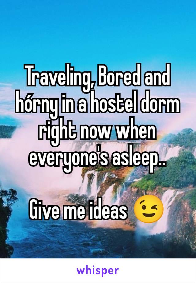 Traveling, Bored and hórny in a hostel dorm right now when everyone's asleep..

Give me ideas 😉