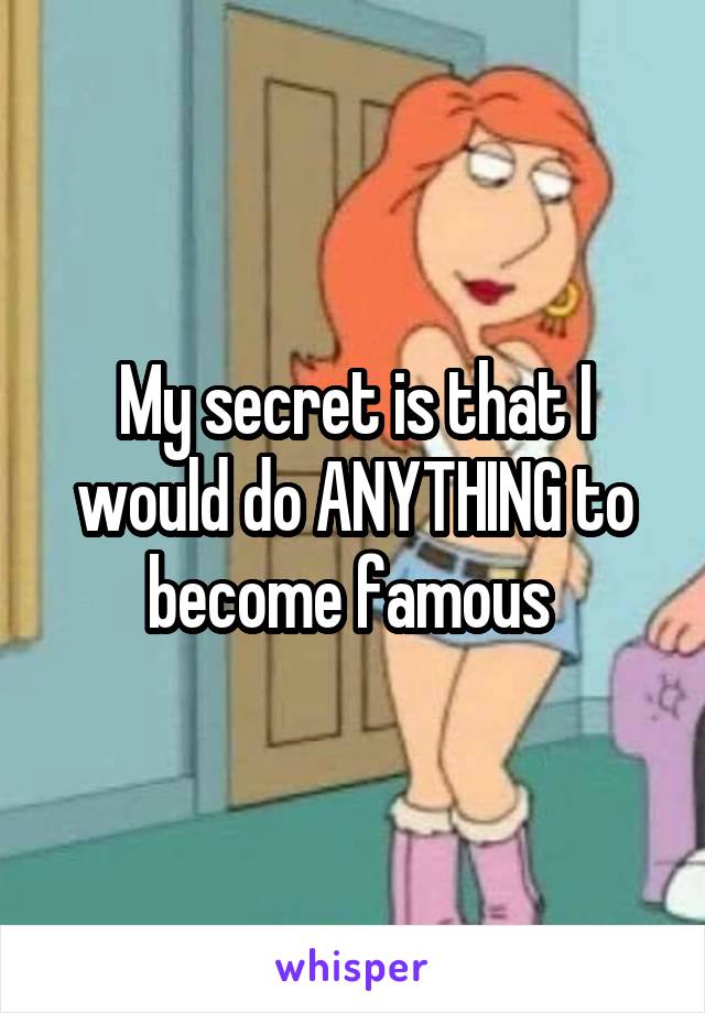 My secret is that I would do ANYTHING to become famous 