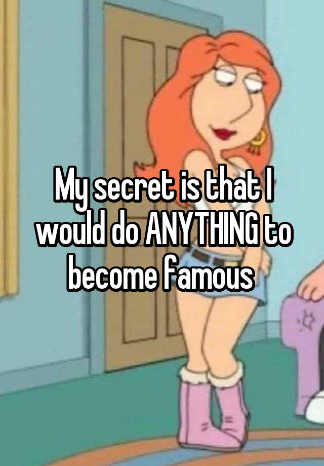 My secret is that I would do ANYTHING to become famous 