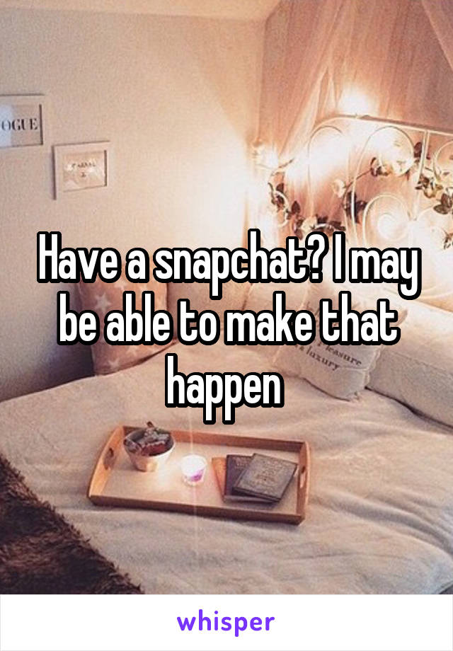 Have a snapchat? I may be able to make that happen 