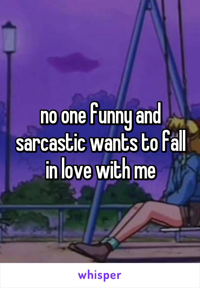 no one funny and sarcastic wants to fall in love with me