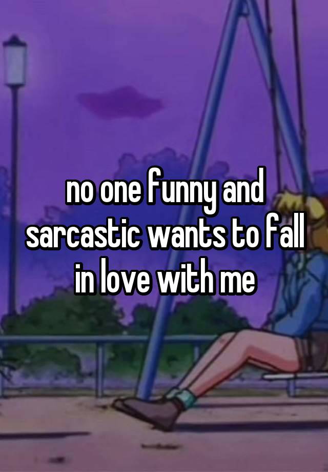 no one funny and sarcastic wants to fall in love with me