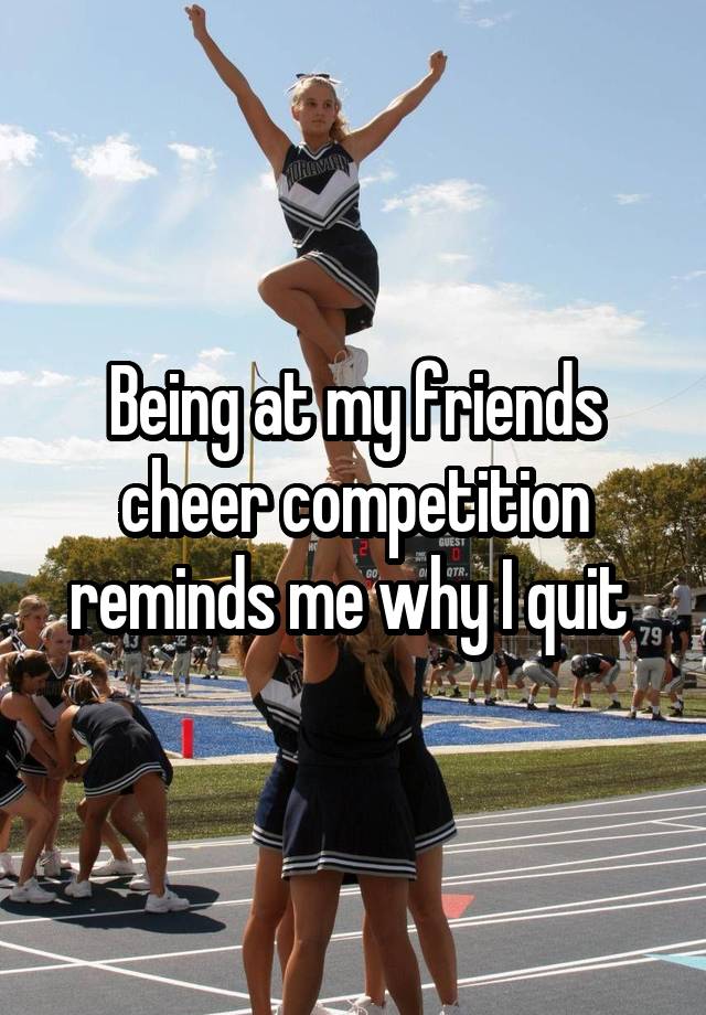 Being at my friends cheer competition reminds me why I quit 