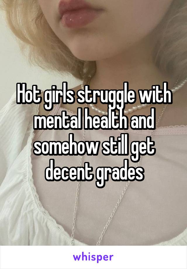 Hot girls struggle with mental health and somehow still get decent grades