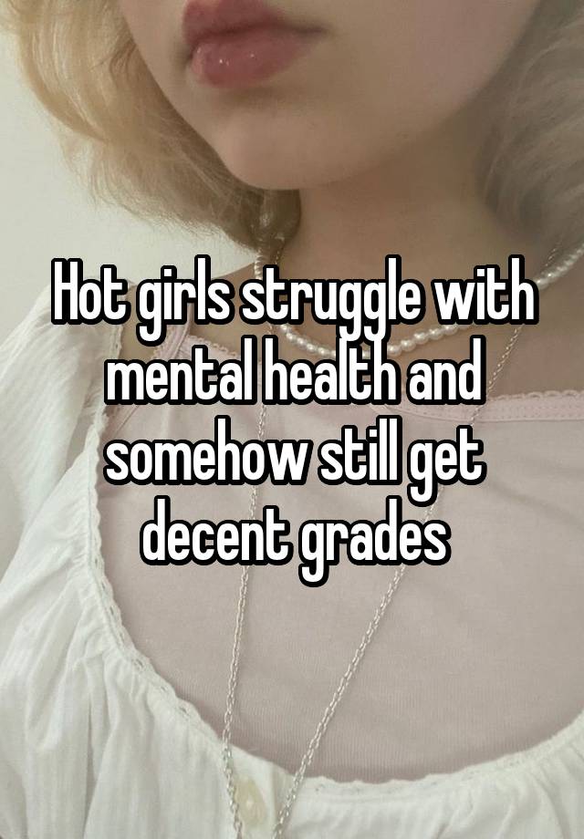 Hot girls struggle with mental health and somehow still get decent grades