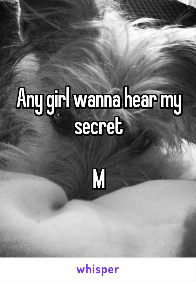 Any girl wanna hear my secret

M