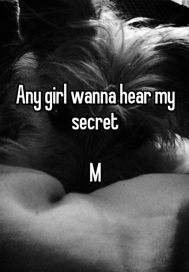 Any girl wanna hear my secret

M