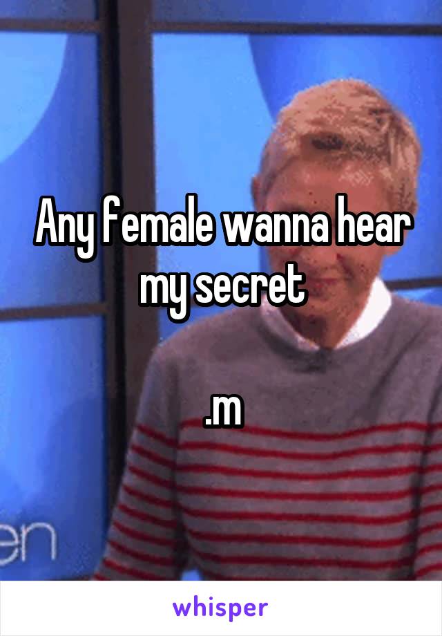 Any female wanna hear my secret

.m