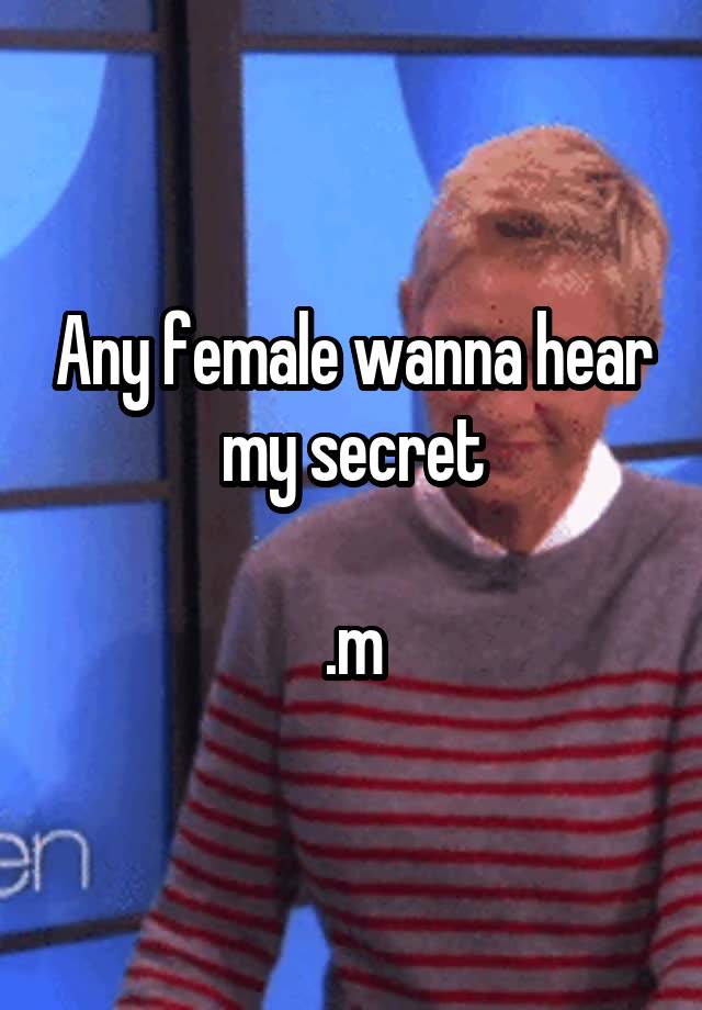 Any female wanna hear my secret

.m