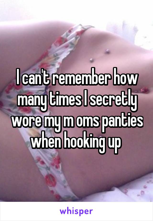 I can't remember how many times I secretly wore my m oms panties when hooking up 