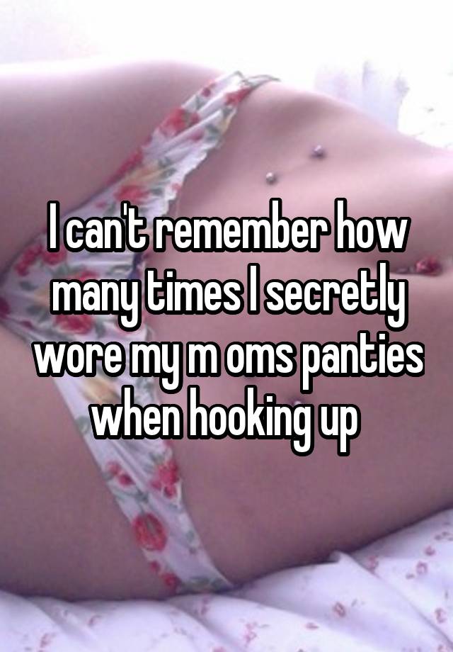 I can't remember how many times I secretly wore my m oms panties when hooking up 