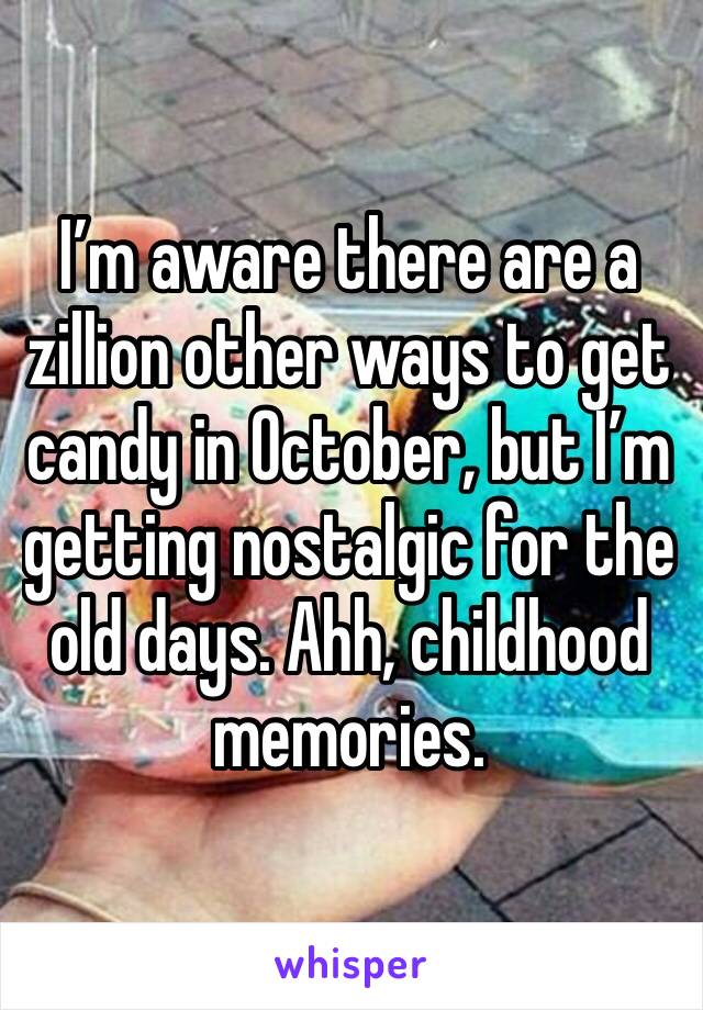 I’m aware there are a zillion other ways to get candy in October, but I’m getting nostalgic for the old days. Ahh, childhood memories. 