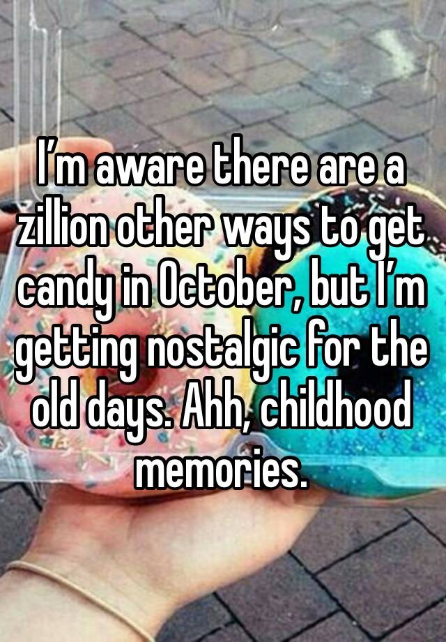 I’m aware there are a zillion other ways to get candy in October, but I’m getting nostalgic for the old days. Ahh, childhood memories. 