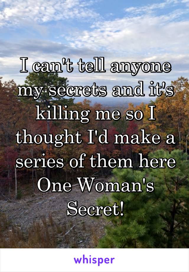 I can't tell anyone my secrets and it's killing me so I thought I'd make a series of them here
One Woman's Secret!