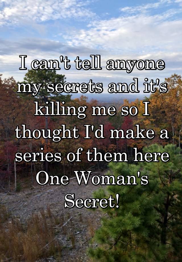 I can't tell anyone my secrets and it's killing me so I thought I'd make a series of them here
One Woman's Secret!