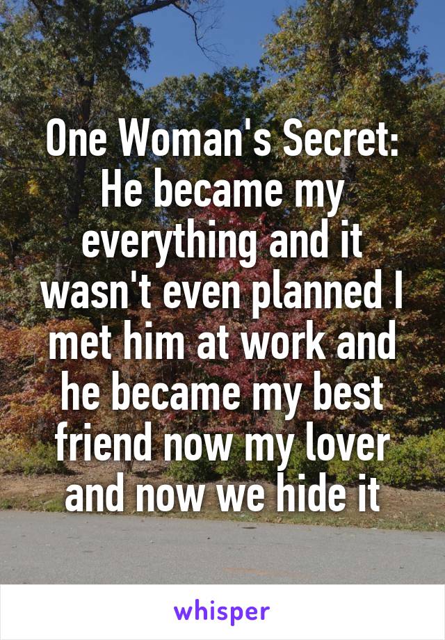 One Woman's Secret:
He became my everything and it wasn't even planned I met him at work and he became my best friend now my lover and now we hide it