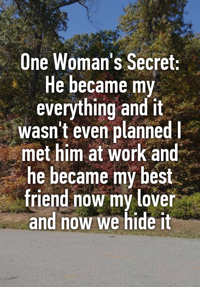 One Woman's Secret:
He became my everything and it wasn't even planned I met him at work and he became my best friend now my lover and now we hide it