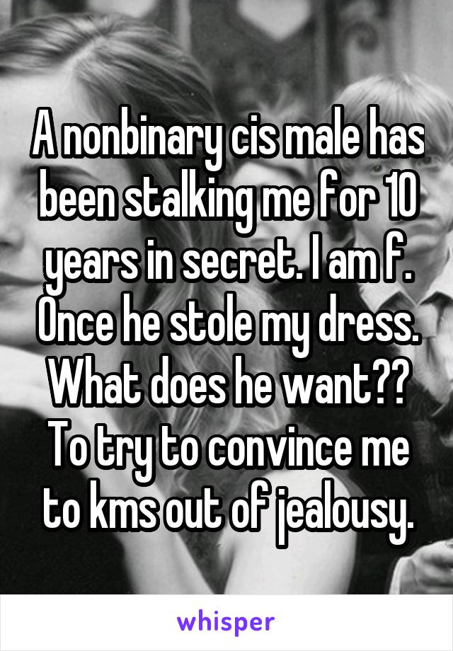 A nonbinary cis male has been stalking me for 10 years in secret. I am f. Once he stole my dress. What does he want?? To try to convince me to kms out of jealousy.