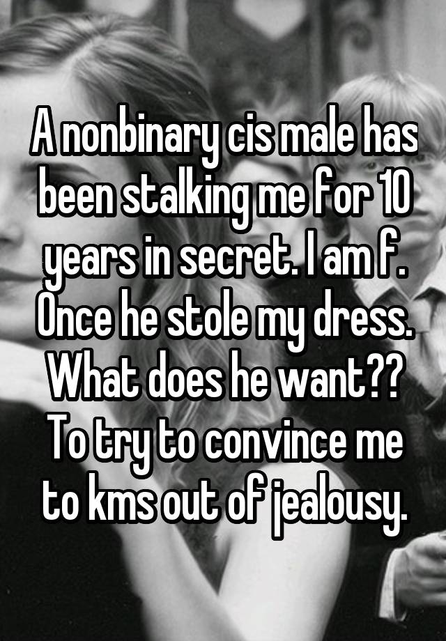 A nonbinary cis male has been stalking me for 10 years in secret. I am f. Once he stole my dress. What does he want?? To try to convince me to kms out of jealousy.