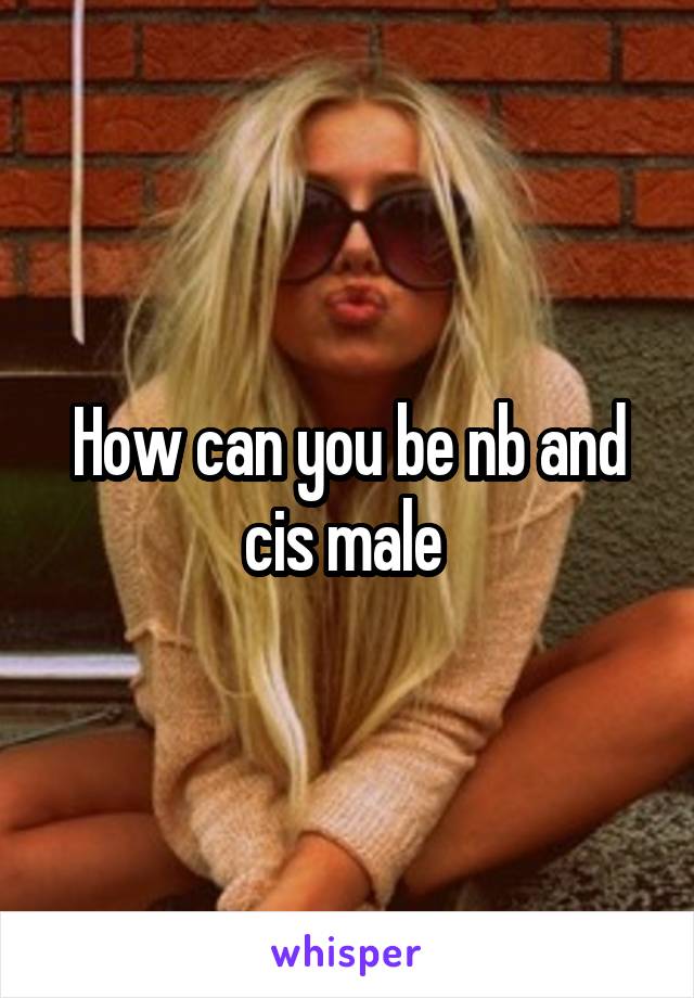 How can you be nb and cis male 