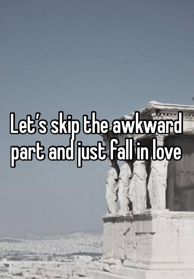 Let’s skip the awkward part and just fall in love 